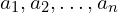 \displaystyle{a_{1},a_{2},…,a_{n}}